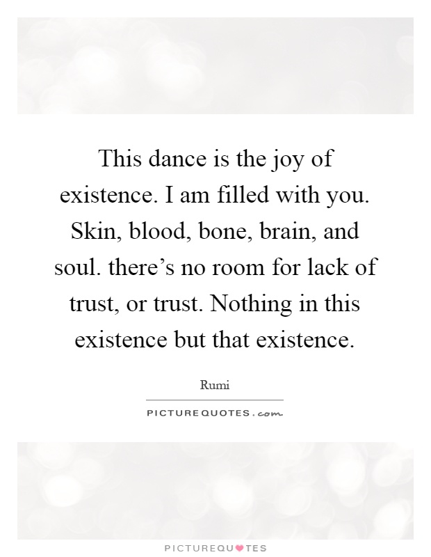 This dance is the joy of existence. I am filled with you. Skin, blood, bone, brain, and soul. there's no room for lack of trust, or trust. Nothing in this existence but that existence Picture Quote #1