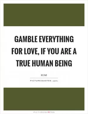 Gamble everything for love, if you are a true human being Picture Quote #1