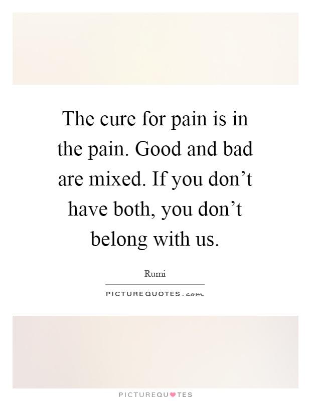 The cure for pain is in the pain. Good and bad are mixed. If you don't have both, you don't belong with us Picture Quote #1