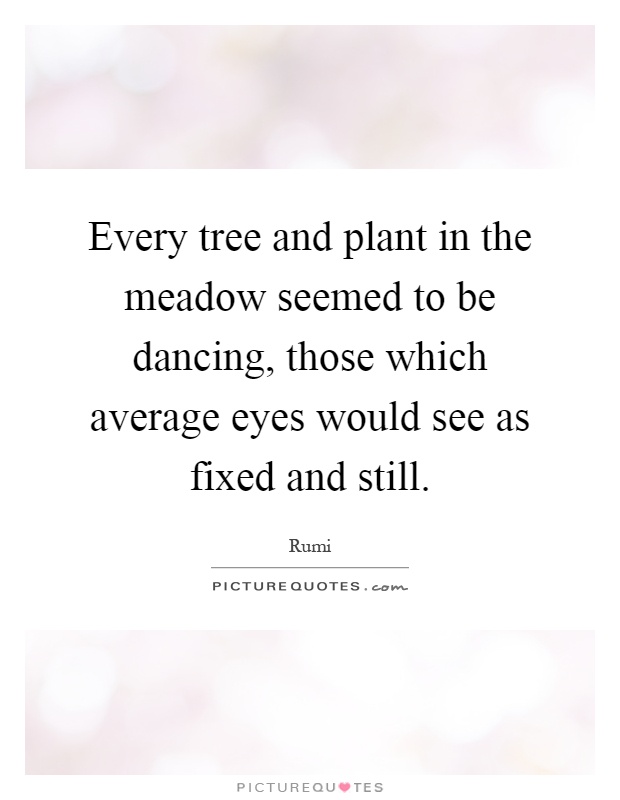Every tree and plant in the meadow seemed to be dancing, those which average eyes would see as fixed and still Picture Quote #1