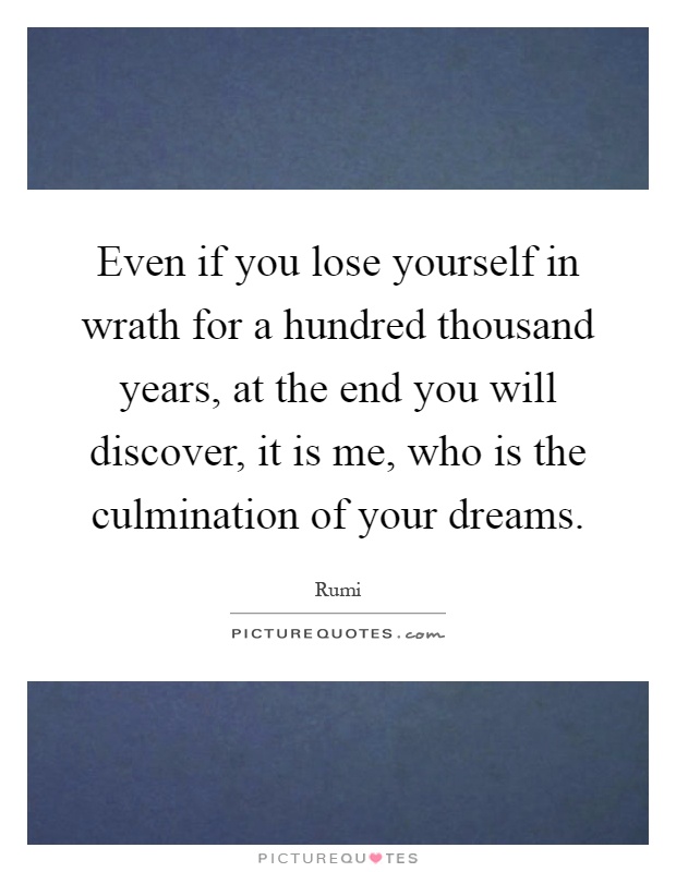 Even if you lose yourself in wrath for a hundred thousand years, at the end you will discover, it is me, who is the culmination of your dreams Picture Quote #1