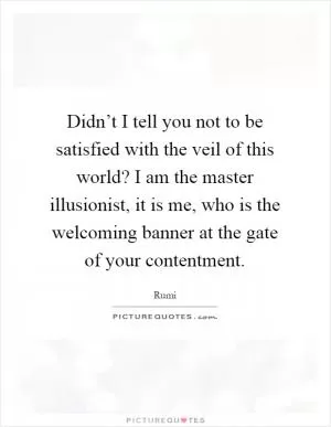 Didn’t I tell you not to be satisfied with the veil of this world? I am the master illusionist, it is me, who is the welcoming banner at the gate of your contentment Picture Quote #1