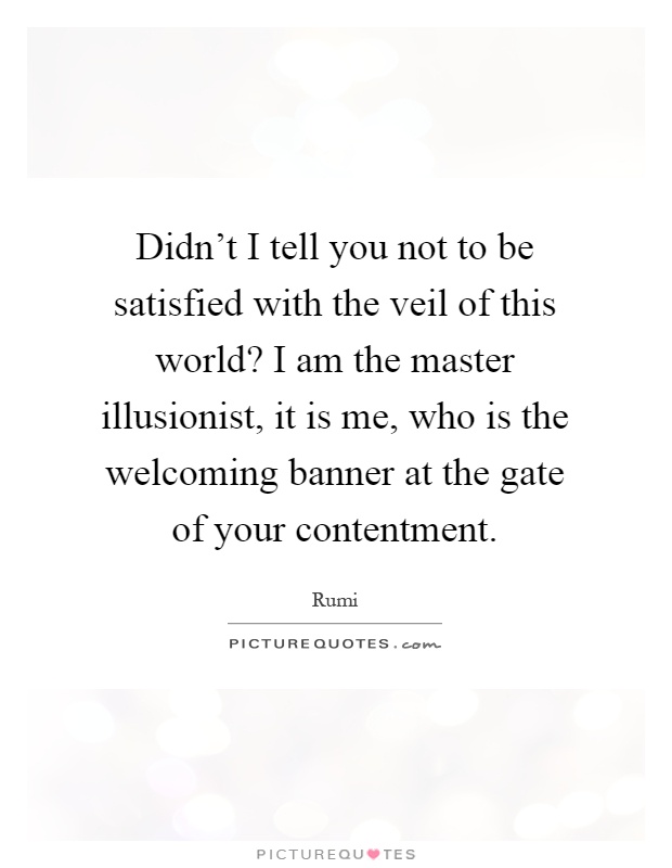 Didn't I tell you not to be satisfied with the veil of this world? I am the master illusionist, it is me, who is the welcoming banner at the gate of your contentment Picture Quote #1