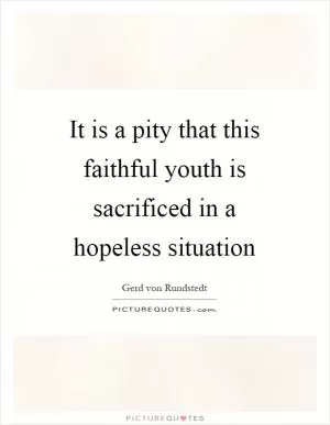 It is a pity that this faithful youth is sacrificed in a hopeless situation Picture Quote #1