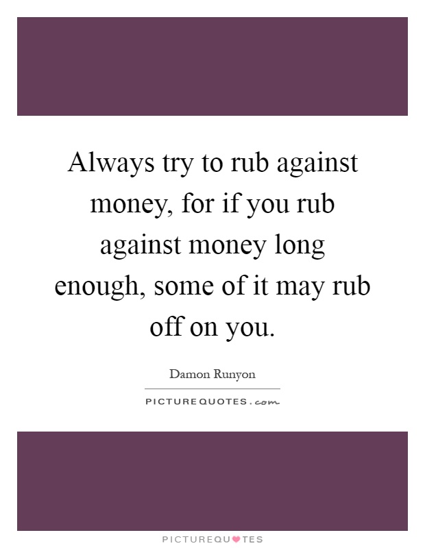 Always try to rub against money, for if you rub against money long enough, some of it may rub off on you Picture Quote #1