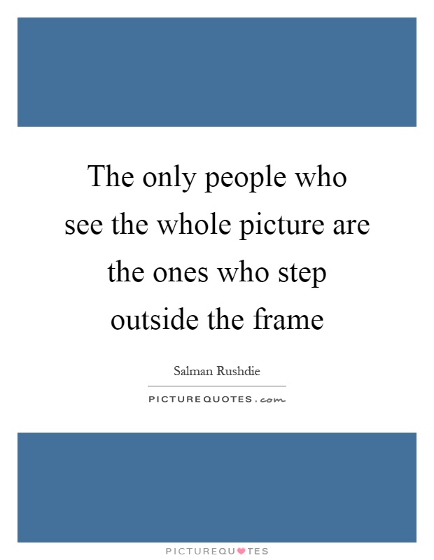 The only people who see the whole picture are the ones who step outside the frame Picture Quote #1