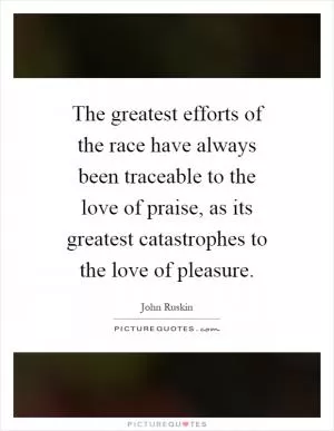 The greatest efforts of the race have always been traceable to the love of praise, as its greatest catastrophes to the love of pleasure Picture Quote #1