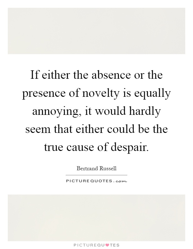 If either the absence or the presence of novelty is equally annoying, it would hardly seem that either could be the true cause of despair Picture Quote #1