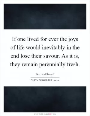 If one lived for ever the joys of life would inevitably in the end lose their savour. As it is, they remain perennially fresh Picture Quote #1