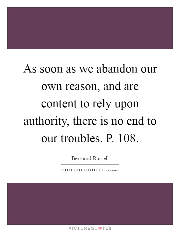 As soon as we abandon our own reason, and are content to rely upon authority, there is no end to our troubles. P. 108 Picture Quote #1
