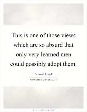 This is one of those views which are so absurd that only very learned men could possibly adopt them Picture Quote #1