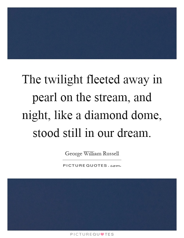 The twilight fleeted away in pearl on the stream, and night, like a diamond dome, stood still in our dream Picture Quote #1