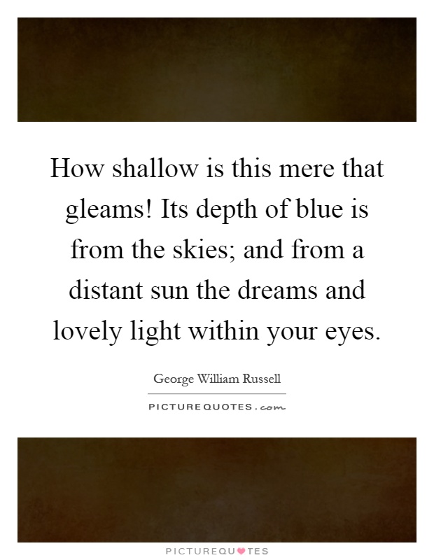 How shallow is this mere that gleams! Its depth of blue is from the skies; and from a distant sun the dreams and lovely light within your eyes Picture Quote #1