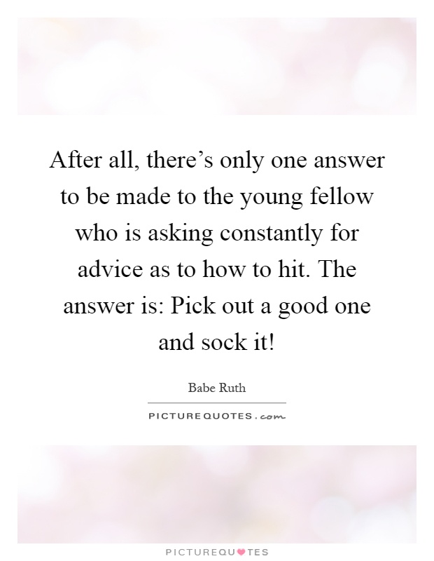 After all, there's only one answer to be made to the young fellow who is asking constantly for advice as to how to hit. The answer is: Pick out a good one and sock it! Picture Quote #1