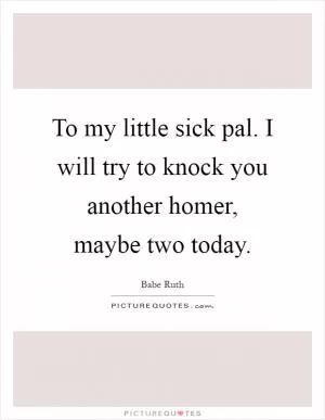 To my little sick pal. I will try to knock you another homer, maybe two today Picture Quote #1