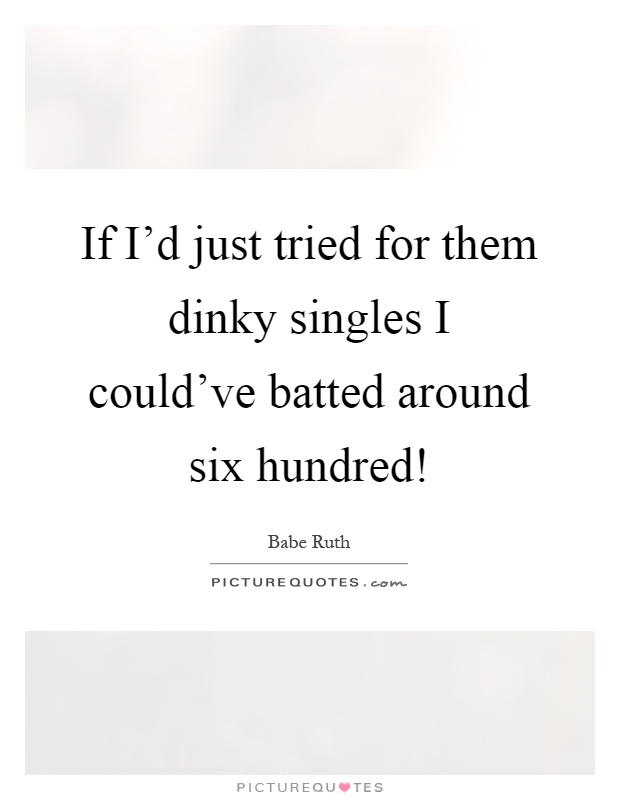 If I'd just tried for them dinky singles I could've batted around six hundred! Picture Quote #1