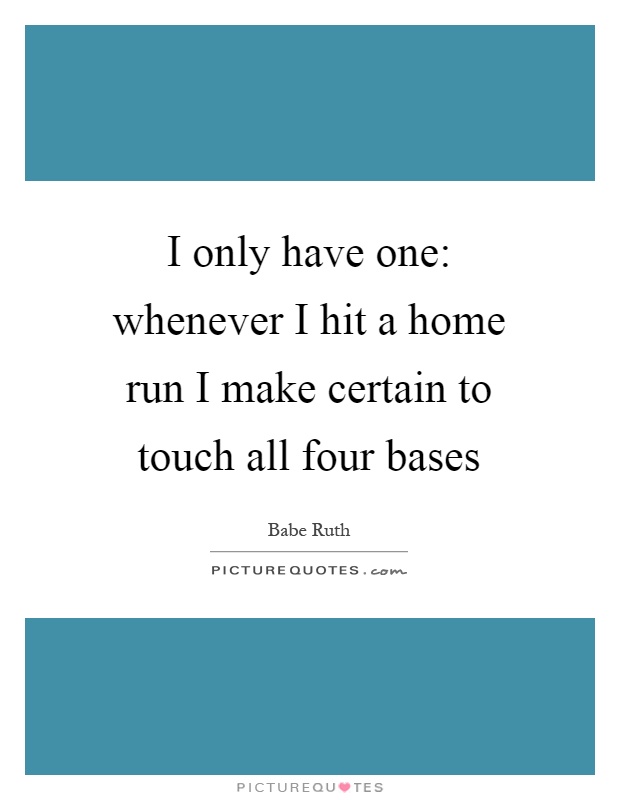 I only have one: whenever I hit a home run I make certain to touch all four bases Picture Quote #1