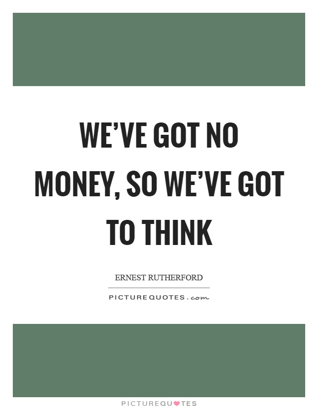 We've got no money, so we've got to think Picture Quote #1