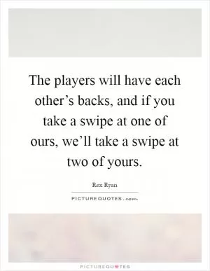The players will have each other’s backs, and if you take a swipe at one of ours, we’ll take a swipe at two of yours Picture Quote #1