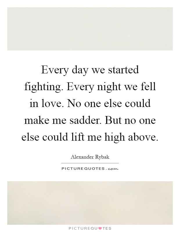 Every day we started fighting. Every night we fell in love. No one else could make me sadder. But no one else could lift me high above Picture Quote #1