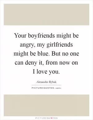 Your boyfriends might be angry, my girlfriends might be blue. But no one can deny it, from now on I love you Picture Quote #1
