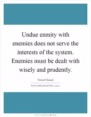 Undue enmity with enemies does not serve the interests of the system. Enemies must be dealt with wisely and prudently Picture Quote #1
