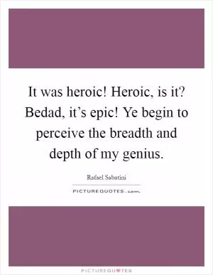 It was heroic! Heroic, is it? Bedad, it’s epic! Ye begin to perceive the breadth and depth of my genius Picture Quote #1