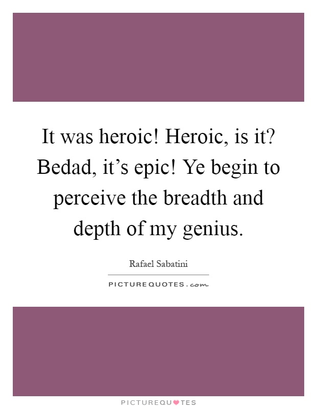 It was heroic! Heroic, is it? Bedad, it's epic! Ye begin to perceive the breadth and depth of my genius Picture Quote #1