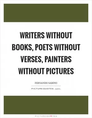 Writers without books, poets without verses, painters without pictures Picture Quote #1