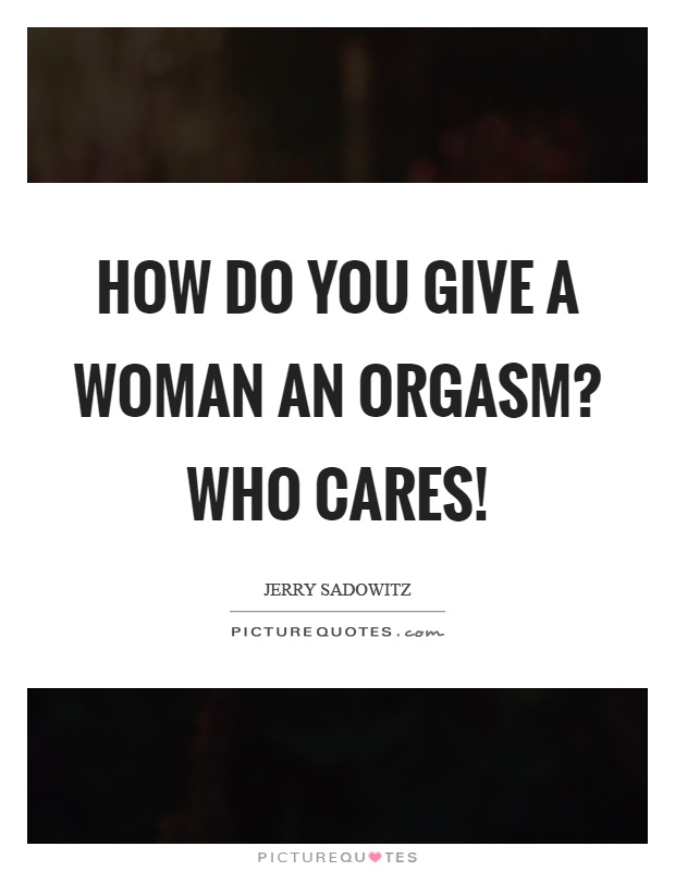 How do you give a woman an orgasm? Who cares! Picture Quote #1