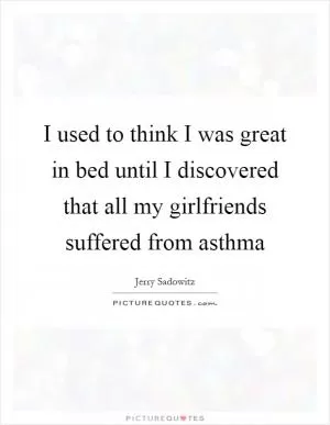 I used to think I was great in bed until I discovered that all my girlfriends suffered from asthma Picture Quote #1