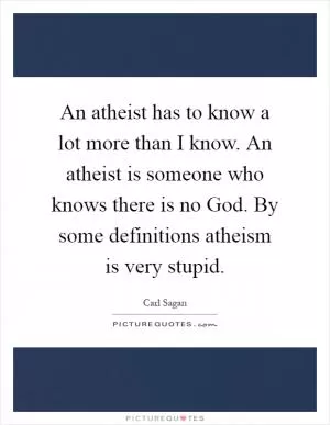 An atheist has to know a lot more than I know. An atheist is someone who knows there is no God. By some definitions atheism is very stupid Picture Quote #1