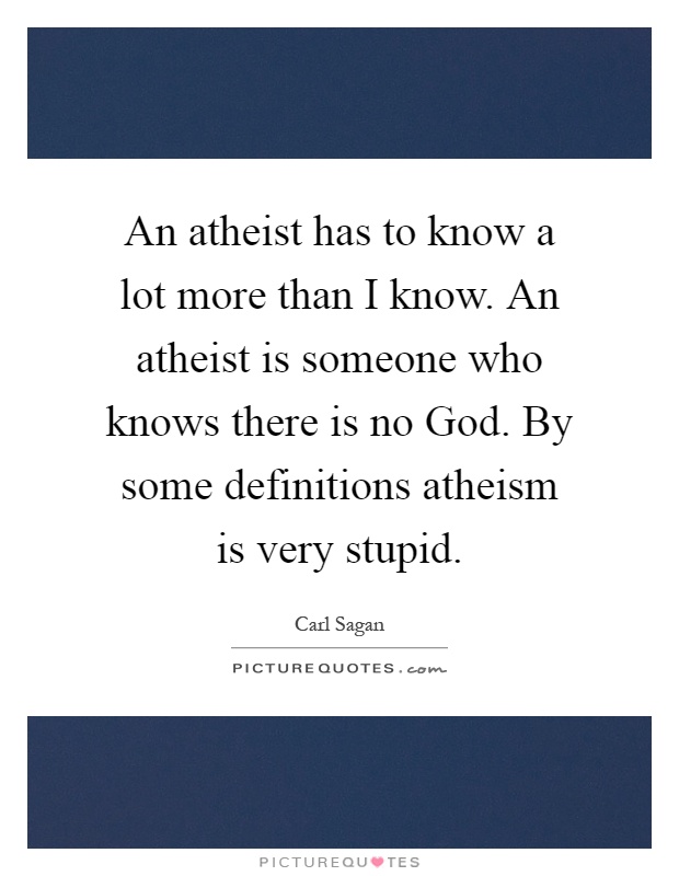 An atheist has to know a lot more than I know. An atheist is someone who knows there is no God. By some definitions atheism is very stupid Picture Quote #1