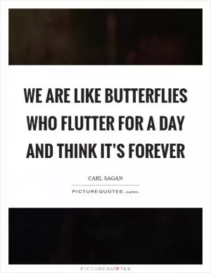 We are like butterflies who flutter for a day and think it’s forever Picture Quote #1