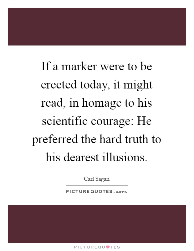If a marker were to be erected today, it might read, in homage to his scientific courage: He preferred the hard truth to his dearest illusions Picture Quote #1
