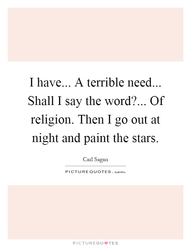 I have... A terrible need... Shall I say the word?... Of religion. Then I go out at night and paint the stars Picture Quote #1