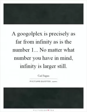A googolplex is precisely as far from infinity as is the number 1... No matter what number you have in mind, infinity is larger still Picture Quote #1
