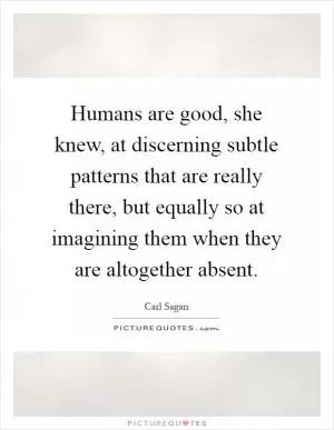 Humans are good, she knew, at discerning subtle patterns that are really there, but equally so at imagining them when they are altogether absent Picture Quote #1