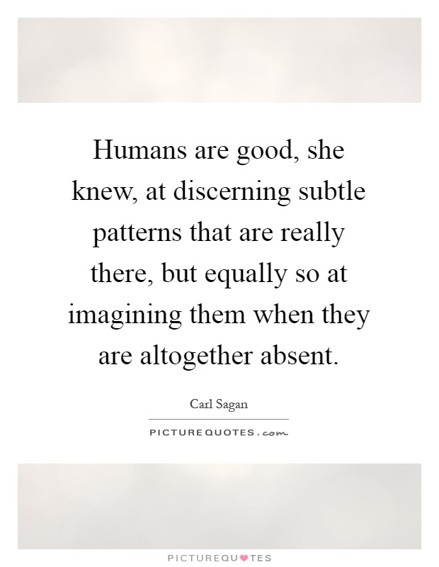 Humans are good, she knew, at discerning subtle patterns that are really there, but equally so at imagining them when they are altogether absent Picture Quote #1