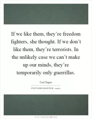 If we like them, they’re freedom fighters, she thought. If we don’t like them, they’re terrorists. In the unlikely case we can’t make up our minds, they’re temporarily only guerrillas Picture Quote #1