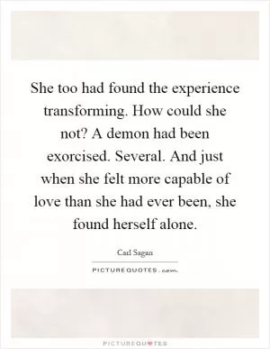 She too had found the experience transforming. How could she not? A demon had been exorcised. Several. And just when she felt more capable of love than she had ever been, she found herself alone Picture Quote #1