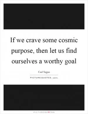 If we crave some cosmic purpose, then let us find ourselves a worthy goal Picture Quote #1