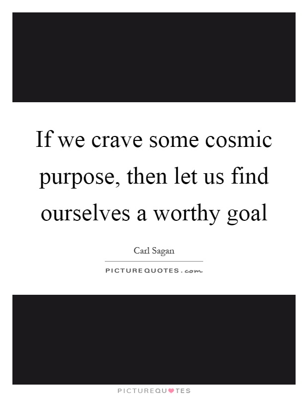 If we crave some cosmic purpose, then let us find ourselves a worthy goal Picture Quote #1