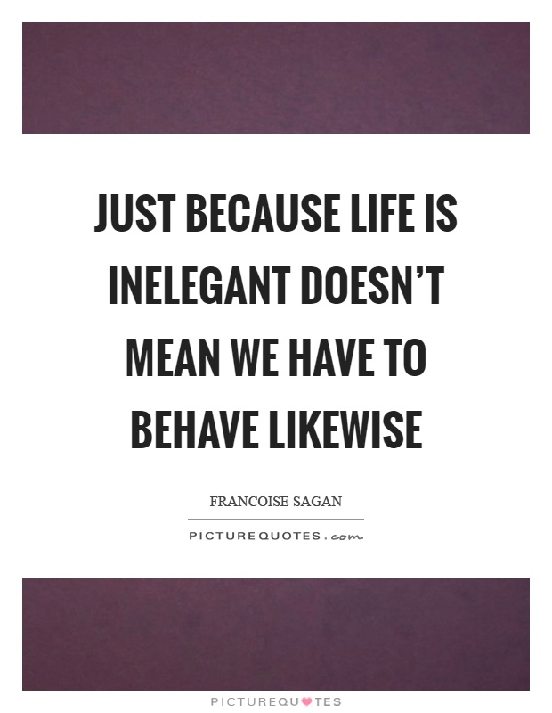 Just because life is inelegant doesn't mean we have to behave likewise Picture Quote #1