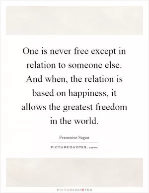 One is never free except in relation to someone else. And when, the relation is based on happiness, it allows the greatest freedom in the world Picture Quote #1