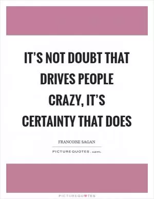 It’s not doubt that drives people crazy, it’s certainty that does Picture Quote #1