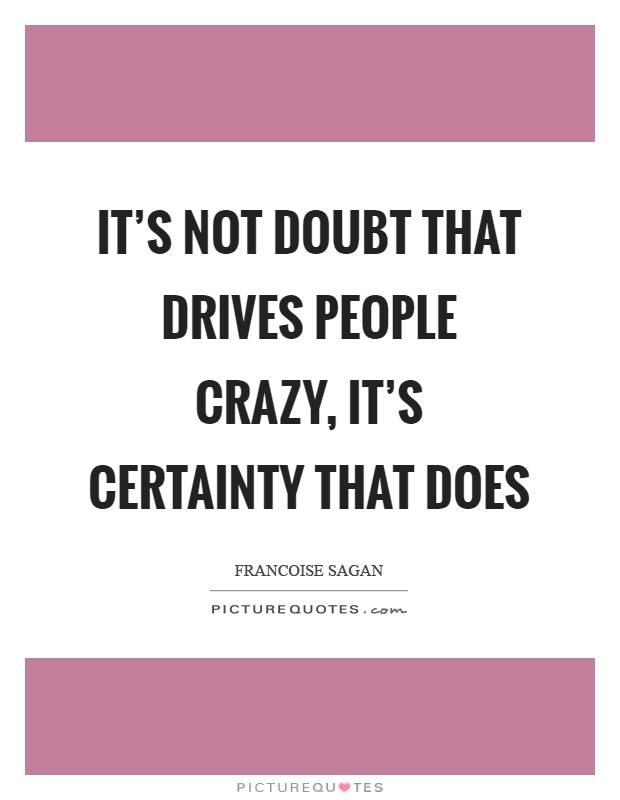 It's not doubt that drives people crazy, it's certainty that does Picture Quote #1