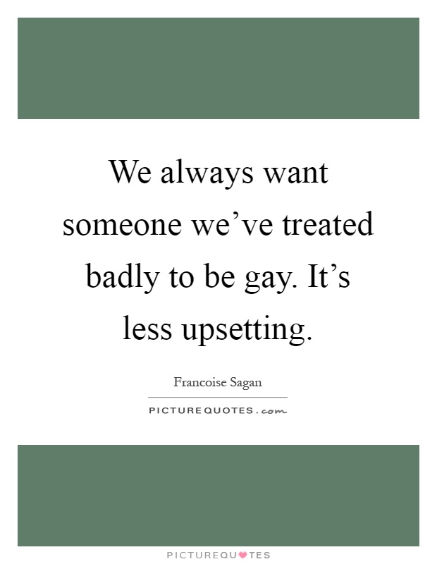 We always want someone we've treated badly to be gay. It's less upsetting Picture Quote #1