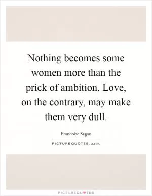 Nothing becomes some women more than the prick of ambition. Love, on the contrary, may make them very dull Picture Quote #1