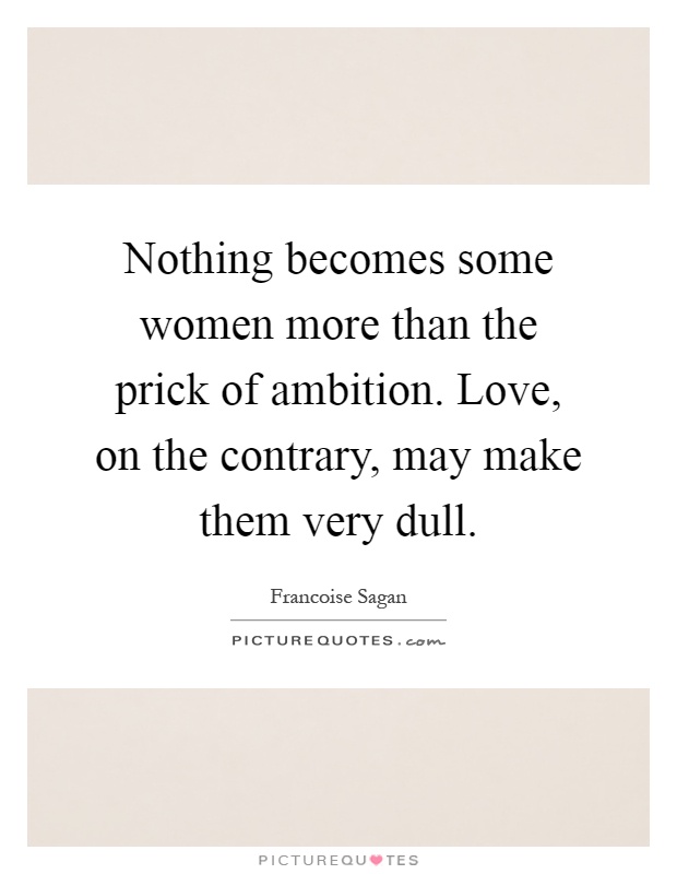Nothing becomes some women more than the prick of ambition. Love, on the contrary, may make them very dull Picture Quote #1
